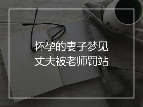 怀孕的妻子梦见丈夫被老师罚站