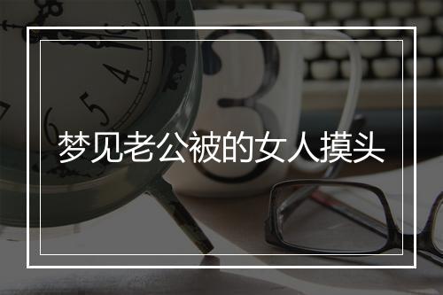 梦见老公被的女人摸头