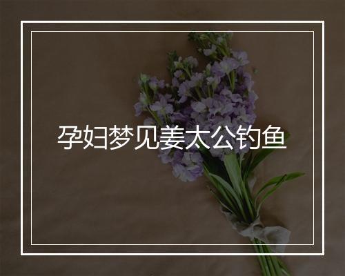 孕妇梦见姜太公钓鱼