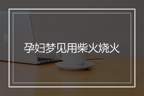 孕妇梦见用柴火烧火