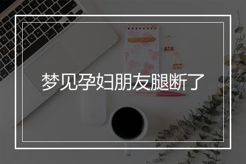 梦见孕妇朋友腿断了