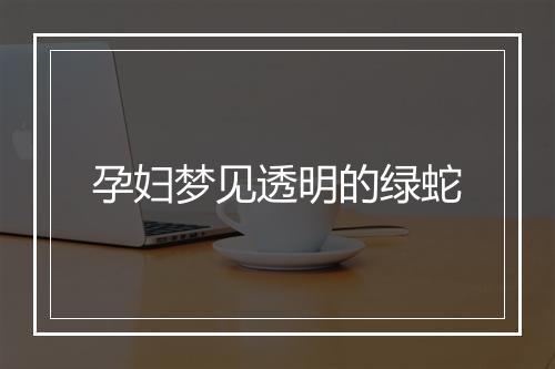 孕妇梦见透明的绿蛇