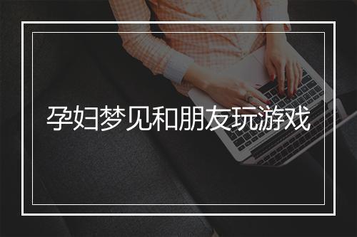 孕妇梦见和朋友玩游戏