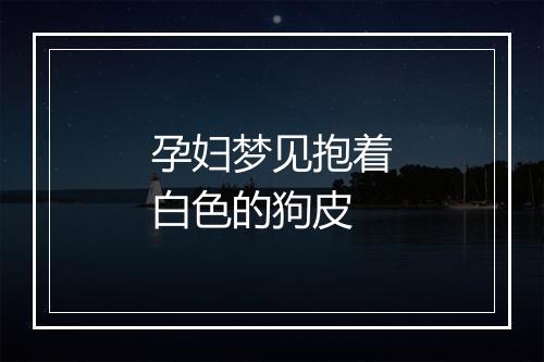 孕妇梦见抱着白色的狗皮