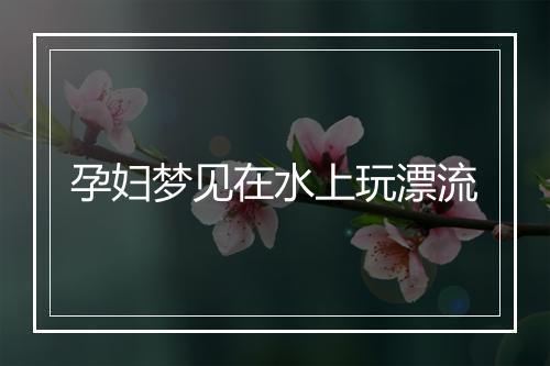 孕妇梦见在水上玩漂流