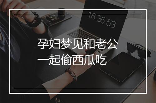 孕妇梦见和老公一起偷西瓜吃