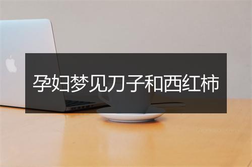 孕妇梦见刀子和西红柿