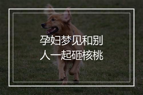 孕妇梦见和别人一起砸核桃