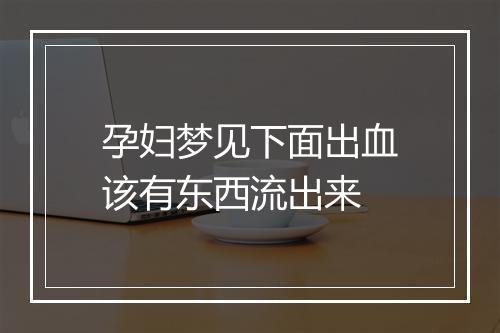 孕妇梦见下面出血该有东西流出来