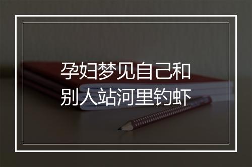 孕妇梦见自己和别人站河里钓虾