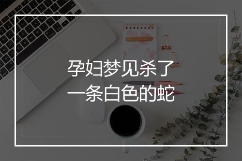 孕妇梦见杀了一条白色的蛇