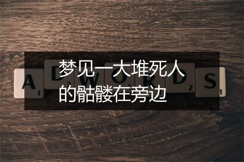 梦见一大堆死人的骷髅在旁边