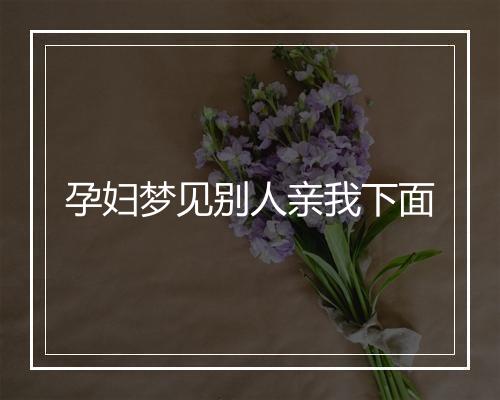 孕妇梦见别人亲我下面