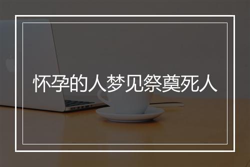 怀孕的人梦见祭奠死人