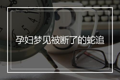 孕妇梦见被断了的蛇追