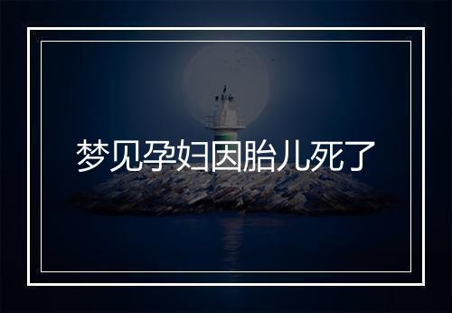 梦见孕妇因胎儿死了