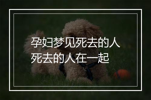 孕妇梦见死去的人死去的人在一起