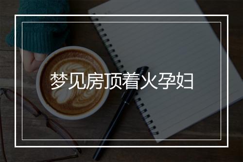 梦见房顶着火孕妇