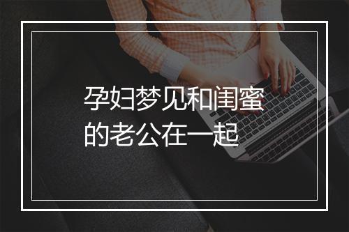 孕妇梦见和闺蜜的老公在一起