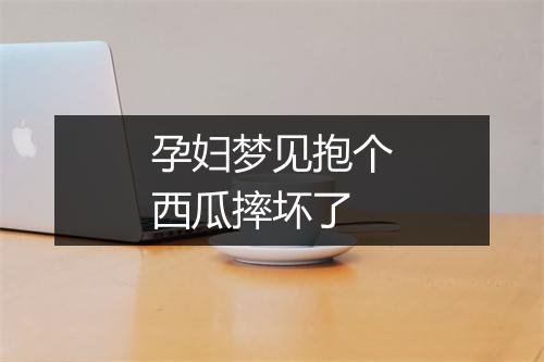 孕妇梦见抱个西瓜摔坏了