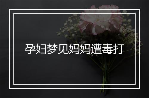 孕妇梦见妈妈遭毒打