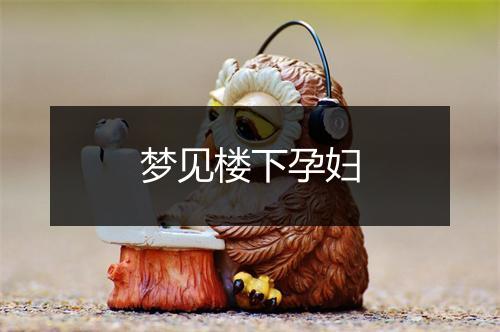 梦见楼下孕妇