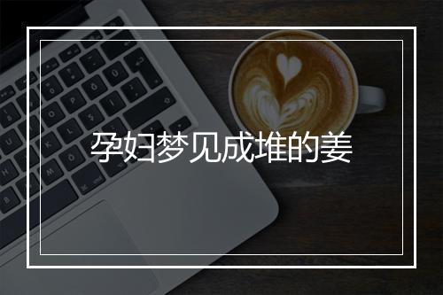 孕妇梦见成堆的姜