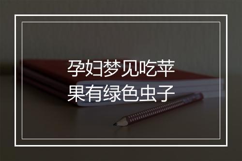 孕妇梦见吃苹果有绿色虫子