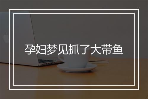 孕妇梦见抓了大带鱼