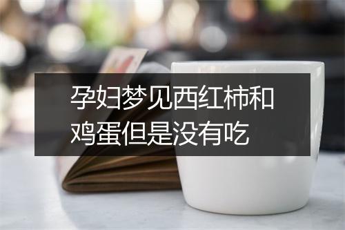 孕妇梦见西红柿和鸡蛋但是没有吃