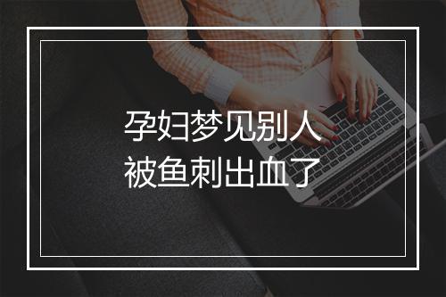 孕妇梦见别人被鱼刺出血了