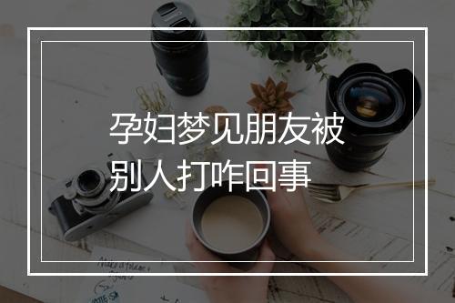 孕妇梦见朋友被别人打咋回事