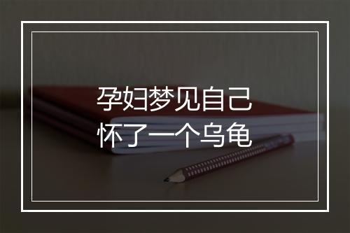 孕妇梦见自己怀了一个乌龟