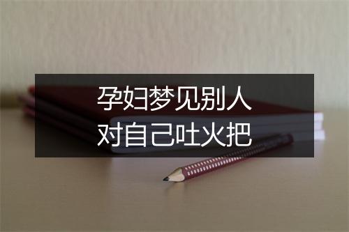 孕妇梦见别人对自己吐火把