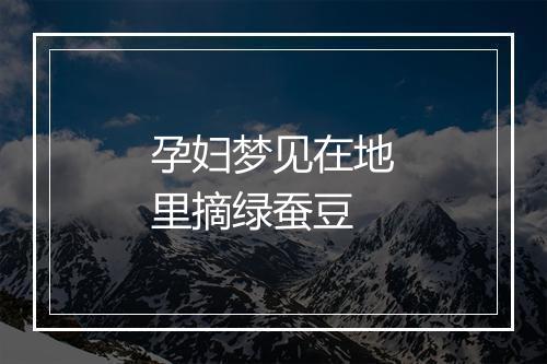 孕妇梦见在地里摘绿蚕豆