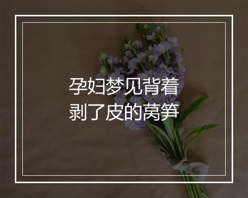 孕妇梦见背着剥了皮的莴笋