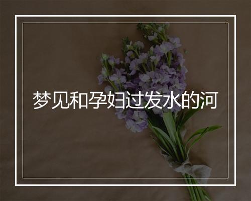 梦见和孕妇过发水的河