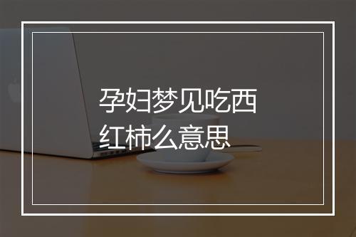 孕妇梦见吃西红柿么意思