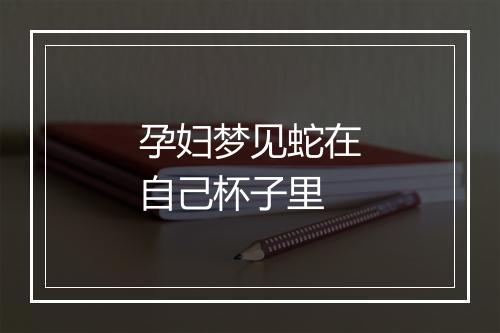 孕妇梦见蛇在自己杯子里