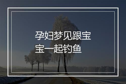 孕妇梦见跟宝宝一起钓鱼