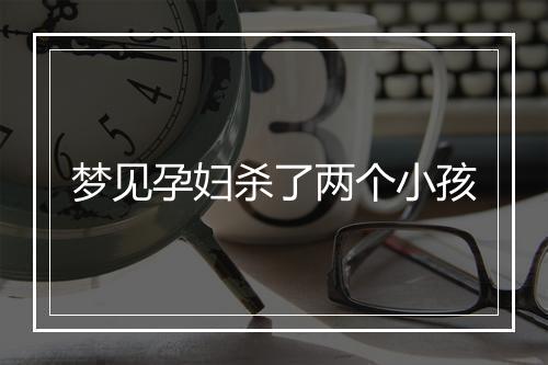 梦见孕妇杀了两个小孩