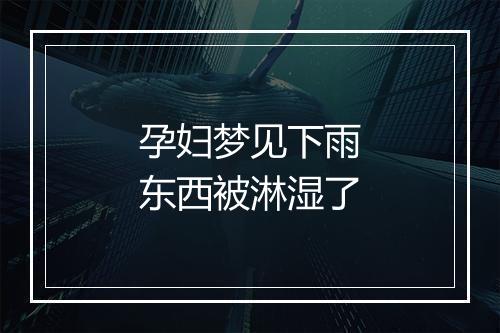 孕妇梦见下雨东西被淋湿了