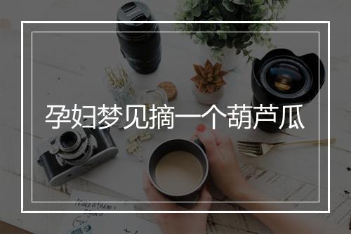 孕妇梦见摘一个葫芦瓜