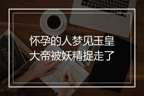 怀孕的人梦见玉皇大帝被妖精捉走了