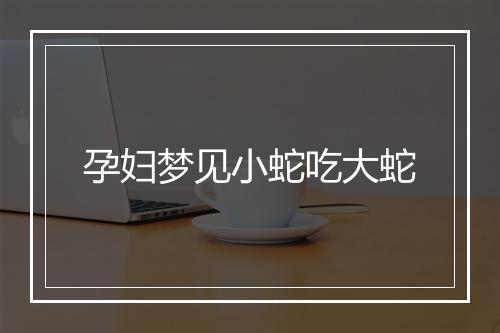 孕妇梦见小蛇吃大蛇