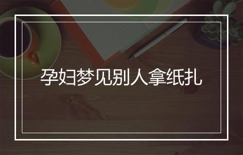 孕妇梦见别人拿纸扎