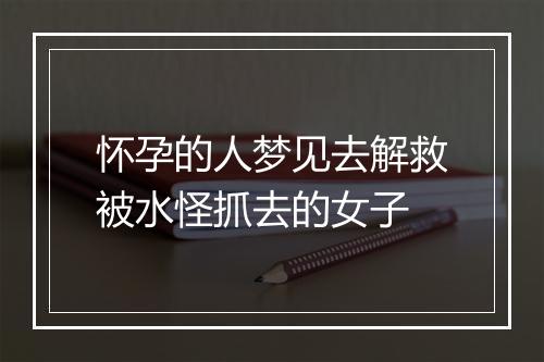 怀孕的人梦见去解救被水怪抓去的女子