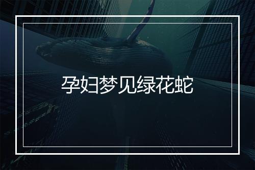 孕妇梦见绿花蛇