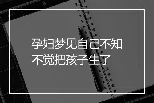 孕妇梦见自己不知不觉把孩子生了