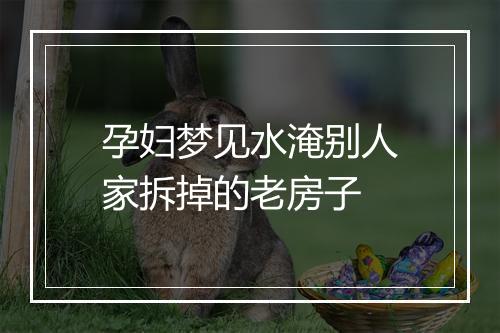 孕妇梦见水淹别人家拆掉的老房子